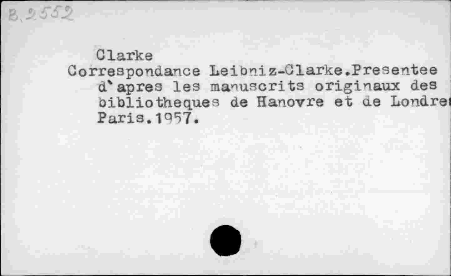 ﻿Clarke
Correspondance Leibniz-Clarke.Presentee d'apres les manuscrits originaux des bibliothèques de Hanovre et de Londrei Paris.1957.